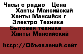 Часы с радио › Цена ­ 1 000 - Ханты-Мансийский, Ханты-Мансийск г. Электро-Техника » Бытовая техника   . Ханты-Мансийский